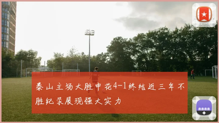 泰山主场大胜申花4-1终结近三年不胜纪录展现强大实力
