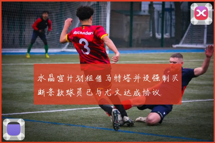 水晶宫计划租借马特塔并设强制买断条款球员已与尤文达成协议