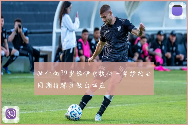 拜仁向39岁诺伊尔提供一年续约合同期待球员做出回应