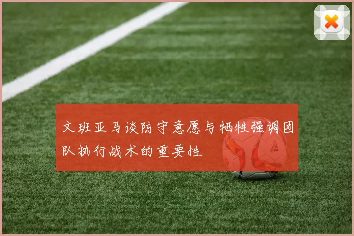 文班亚马谈防守意愿与牺牲强调团队执行战术的重要性