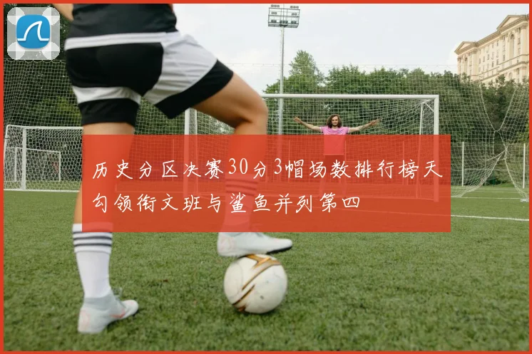历史分区决赛30分3帽场数排行榜天勾领衔文班与鲨鱼并列第四