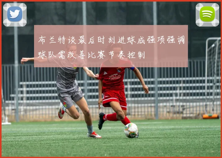 布兰特谈最后时刻进球成强项强调球队需改善比赛节奏控制