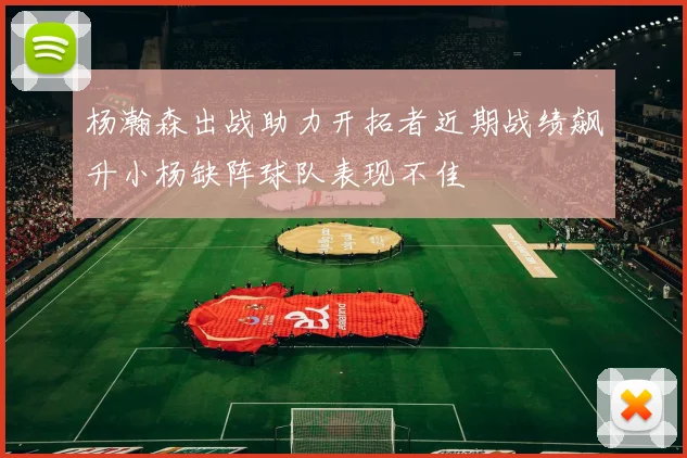 杨瀚森出战助力开拓者近期战绩飙升小杨缺阵球队表现不佳