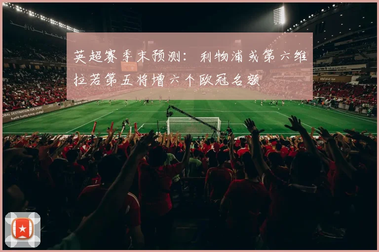 英超赛季末预测：利物浦或第六维拉若第五将增六个欧冠名额