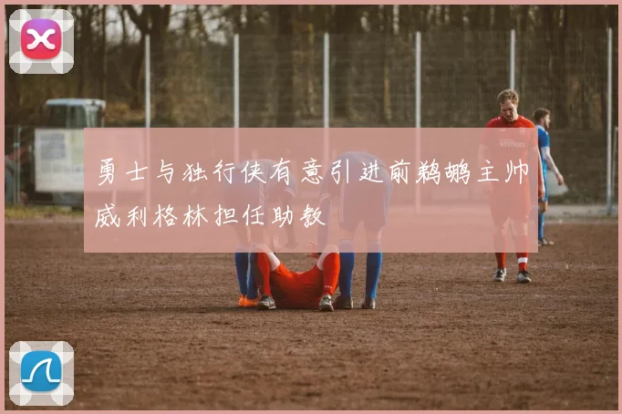勇士与独行侠有意引进前鹈鹕主帅威利格林担任助教