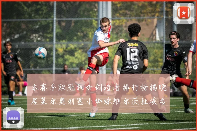 本赛季欧冠机会创造者排行榜揭晓居莱尔奥利塞小蜘蛛维尔茨杜埃名列前五