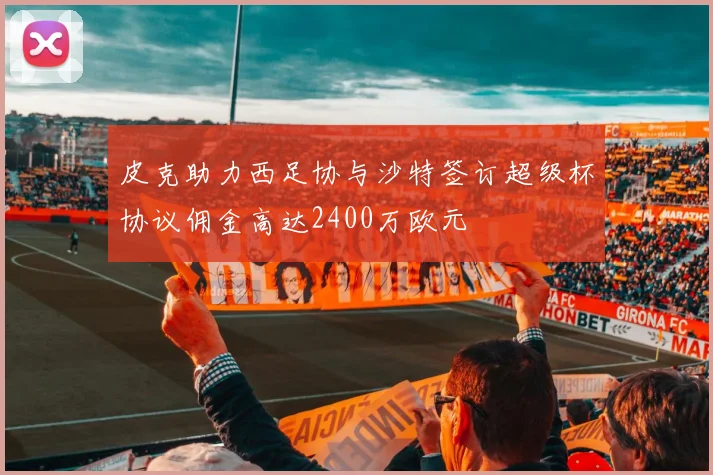 皮克助力西足协与沙特签订超级杯协议佣金高达2400万欧元