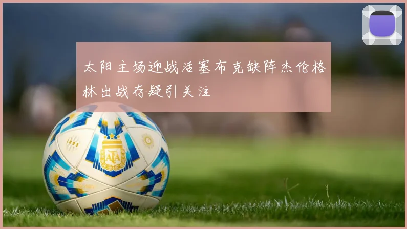 太阳主场迎战活塞布克缺阵杰伦格林出战存疑引关注