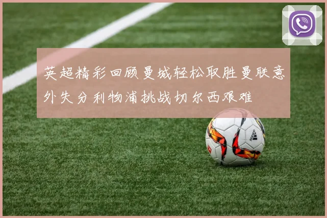 英超精彩回顾曼城轻松取胜曼联意外失分利物浦挑战切尔西艰难