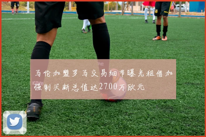马伦加盟罗马交易细节曝光租借加强制买断总值达2700万欧元
