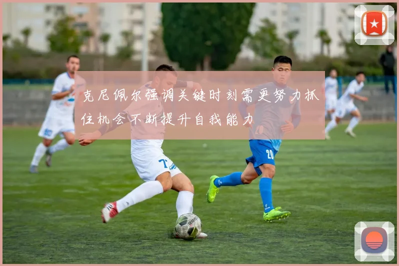 克尼佩尔强调关键时刻需更努力抓住机会不断提升自我能力