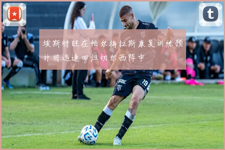 埃斯特旺在帕尔梅拉斯康复训练预计将迅速回归切尔西阵中