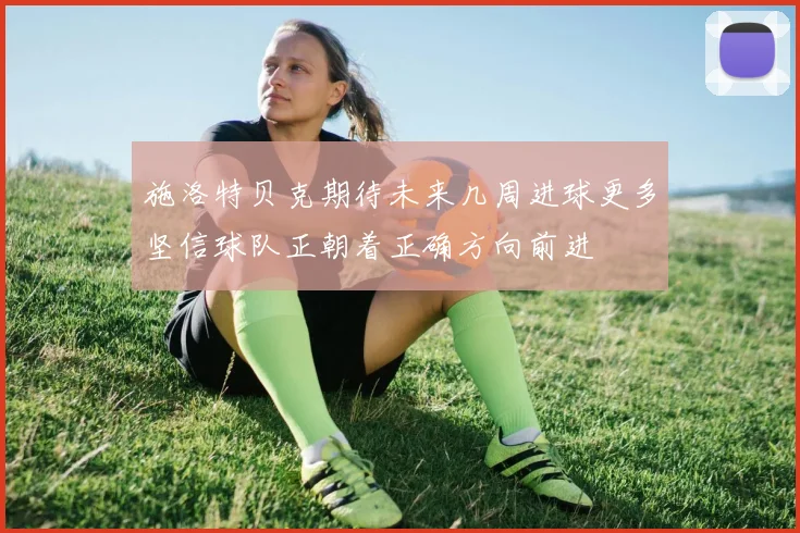 施洛特贝克期待未来几周进球更多坚信球队正朝着正确方向前进