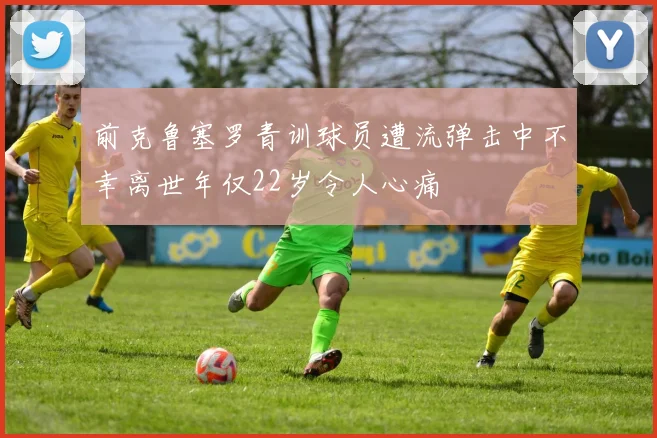 前克鲁塞罗青训球员遭流弹击中不幸离世年仅22岁令人心痛