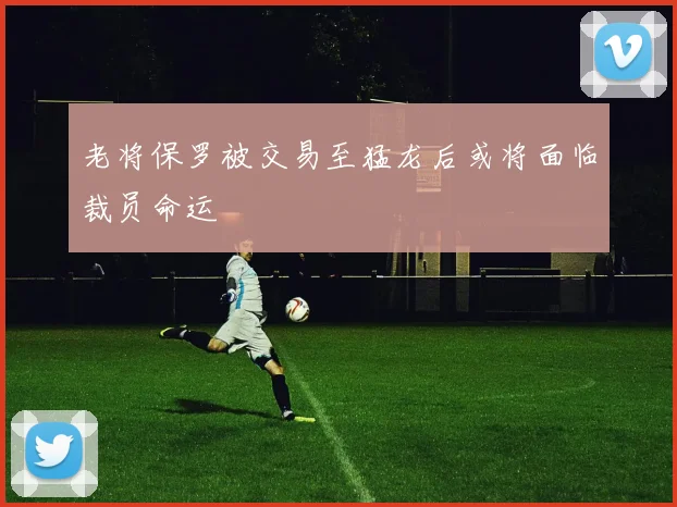 老将保罗被交易至猛龙后或将面临裁员命运