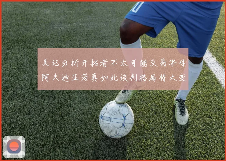 美记分析开拓者不太可能交易字母阿夫迪亚若真如此谈判格局将大变
