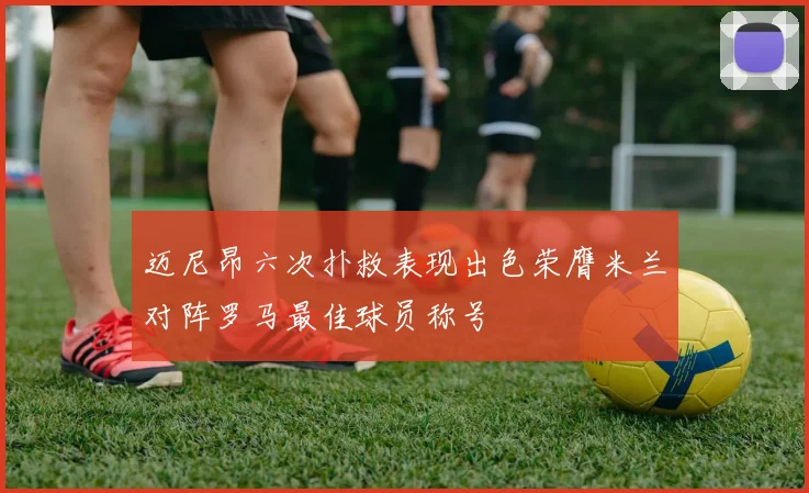 迈尼昂六次扑救表现出色荣膺米兰对阵罗马最佳球员称号