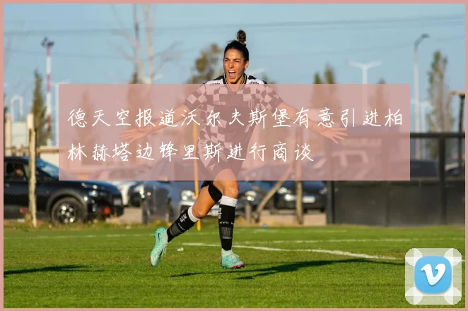 德天空报道沃尔夫斯堡有意引进柏林赫塔边锋里斯进行商谈